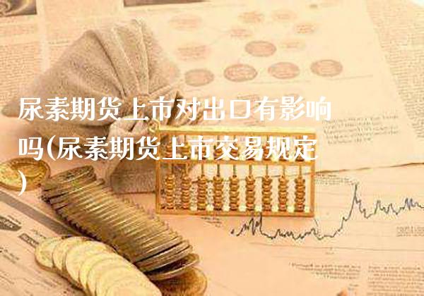 尿素期货上市对出口有影响吗(尿素期货上市交易规定) (https://www.njaxzs.com/) 黄金期货 第1张