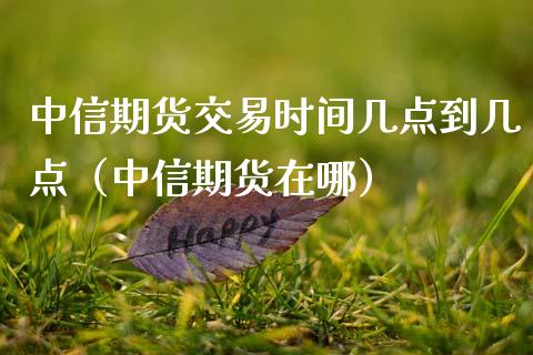 中信期货交易时间几点到几点（中信期货在哪） (https://www.njaxzs.com/) 期货直播间 第1张