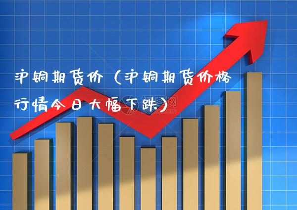 沪铜期货价（沪铜期货行情今日大幅下跌） (https://www.njaxzs.com/) 内盘期货 第1张