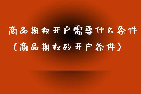 商品期权开户需要什么条件（商品期权的开户条件） (https://www.njaxzs.com/) 期货行情 第1张