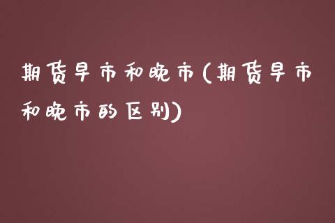 期货早市和晚市(期货早市和晚市的区别) (https://www.njaxzs.com/) 期货行情 第1张