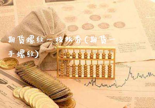 期货螺纹一枝独秀(期货一手螺纹) (https://www.njaxzs.com/) 期货直播间 第1张