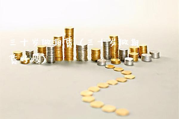 三十岁做期货（三十岁做期货好吗） (https://www.njaxzs.com/) 期货直播间 第1张