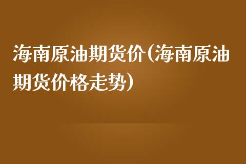 海南原油期货价(海南原油期货走势) (https://www.njaxzs.com/) 期货行情 第1张