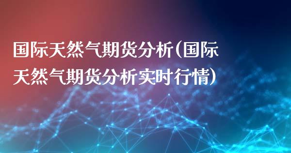 国际天然气期货分析(国际天然气期货分析实时行情) (https://www.njaxzs.com/) 黄金期货 第1张
