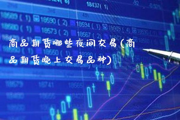 商品期货哪些夜间交易(商品期货晚上交易品种) (https://www.njaxzs.com/) 期货投资 第1张