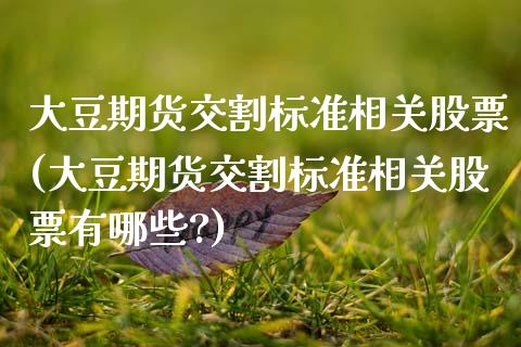 大豆期货交割标准相关股票(大豆期货交割标准相关股票有哪些?) (https://www.njaxzs.com/) 期货直播间 第1张