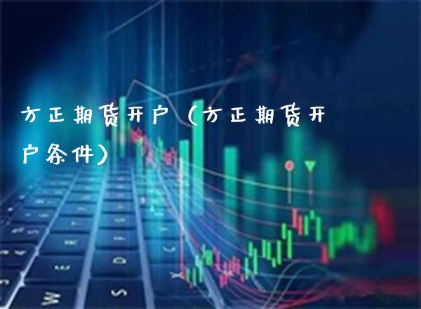 方正期货开户（方正期货开户条件） (https://www.njaxzs.com/) 期货直播间 第1张