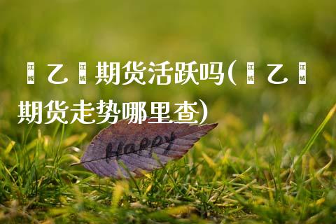 苯乙烯期货活跃吗(苯乙烯期货走势哪里查) (https://www.njaxzs.com/) 期货开户 第1张