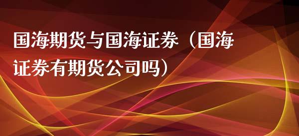国海期货与国海证券（国海证券有期货公司吗） (https://www.njaxzs.com/) 黄金期货 第1张