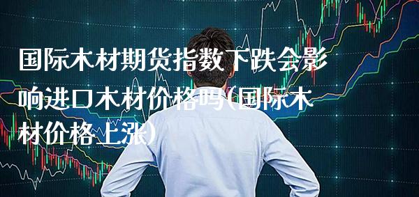 国际木材期货指数下跌会影响进口木材吗(国际木材上涨) (https://www.njaxzs.com/) 期货行情 第1张