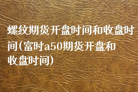 螺纹期货开盘时间和收盘时间(富时a50期货开盘和收盘时间) (https://www.njaxzs.com/) 期货开户 第1张