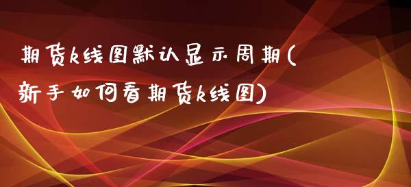 期货k线图默认显示周期(新手如何看期货k线图) (https://www.njaxzs.com/) 期货直播间 第1张