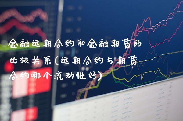 金融远期合约和金融期货的比较关系(远期合约与期货合约哪个流动性好) (https://www.njaxzs.com/) 原油期货 第1张