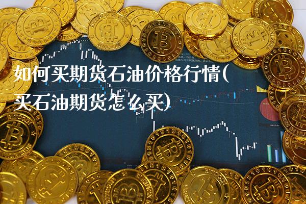 如何买期货石油价格行情(买石油期货怎么买) (https://www.njaxzs.com/) 期货投资 第1张