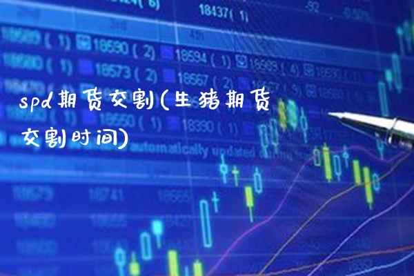 spd期货交割(生猪期货交割时间) (https://www.njaxzs.com/) 内盘期货 第1张