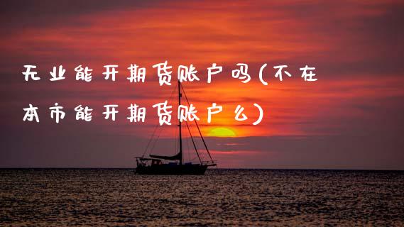 无业能开期货账户吗(不在本市能开期货账户么) (https://www.njaxzs.com/) 黄金期货 第1张