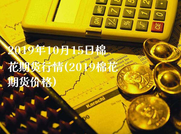 2019年10月15日棉花期货行情(2019棉花期货价格) (https://www.njaxzs.com/) 黄金期货 第1张