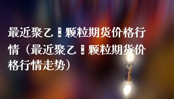 最近聚乙烯颗粒期货行情（最近聚乙烯颗粒期货行情走势） (https://www.njaxzs.com/) 内盘期货 第1张