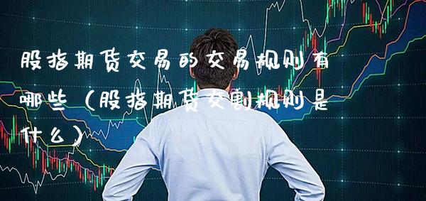 股指期货交易的交易规则有哪些（股指期货交割规则是什么） (https://www.njaxzs.com/) 期货直播间 第1张