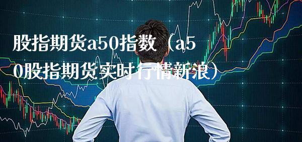 股指期货a50指数（a50股指期货实时行情新浪） (https://www.njaxzs.com/) 期货直播间 第1张