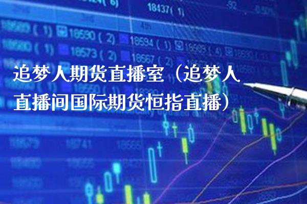 追梦人期货直播室（追梦人直播间国际期货恒指直播） (https://www.njaxzs.com/) 期货直播间 第1张