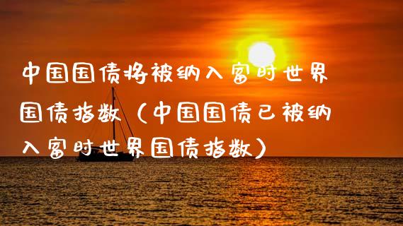 中国国债将被纳入富时世界国债指数（中国国债已被纳入富时世界国债指数） (https://www.njaxzs.com/) 内盘期货 第1张