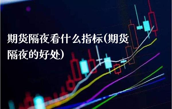 期货隔夜看什么指标(期货隔夜的好处) (https://www.njaxzs.com/) 内盘期货 第1张