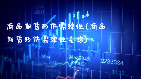 商品期货的供需弹性(商品期货的供需弹性是指) (https://www.njaxzs.com/) 期货直播间 第1张