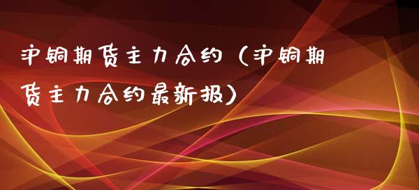 沪铜期货主力合约（沪铜期货主力合约最新报） (https://www.njaxzs.com/) 内盘期货 第1张