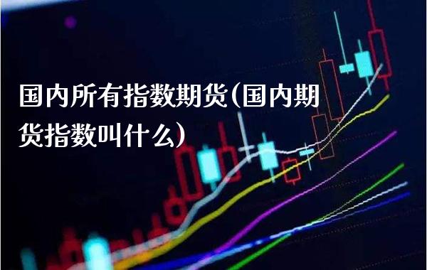 国内所有指数期货(国内期货指数叫什么) (https://www.njaxzs.com/) 内盘期货 第1张