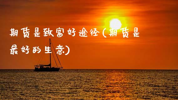 期货是致富好途径(期货是最好的生意) (https://www.njaxzs.com/) 期货开户 第1张