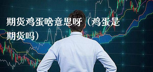 期货鸡蛋啥意思呀（鸡蛋是期货吗） (https://www.njaxzs.com/) 期货直播间 第1张