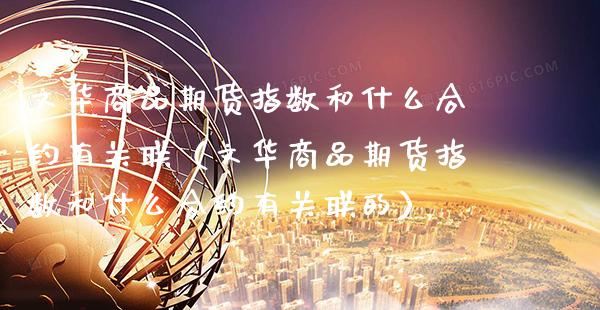 文华商品期货指数和什么合约有关联（文华商品期货指数和什么合约有关联的） (https://www.njaxzs.com/) 期货直播间 第1张