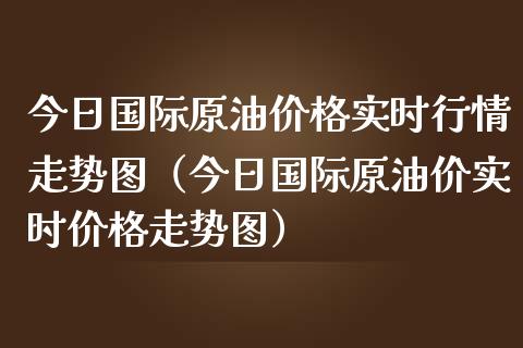 今日国际原油实时行情走势图（今日国际原油价实时走势图） (https://www.njaxzs.com/) 期货直播间 第1张