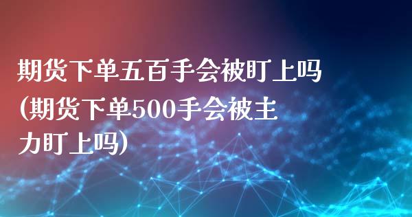 期货下单五百手会被盯上吗(期货下单500手会被主力盯上吗) (https://www.njaxzs.com/) 原油期货 第1张