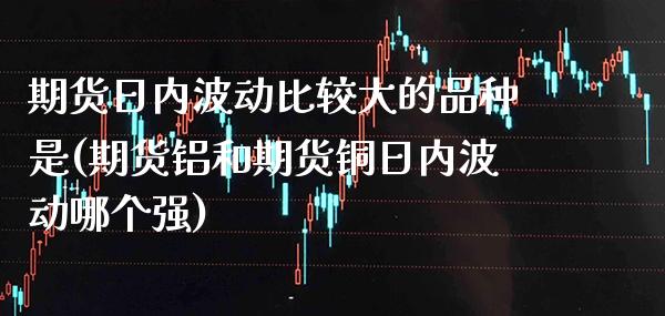 期货日内波动比较大的品种是(期货铝和期货铜日内波动哪个强) (https://www.njaxzs.com/) 期货直播间 第1张