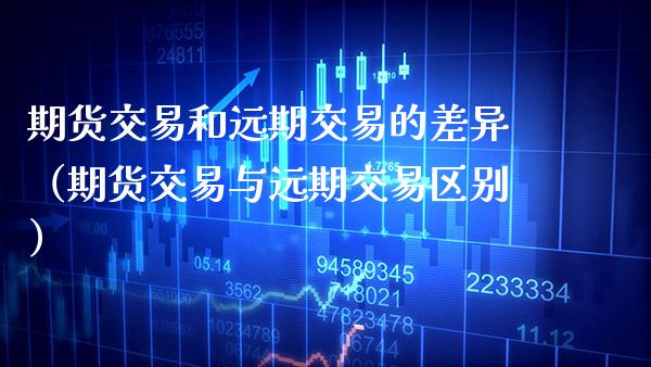 期货交易和远期交易的差异（期货交易与远期交易区别） (https://www.njaxzs.com/) 内盘期货 第1张