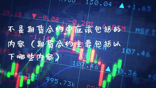 不是期货合约中应该包括的内容（期货合约主要包括以下哪些内容） (https://www.njaxzs.com/) 期货直播间 第1张