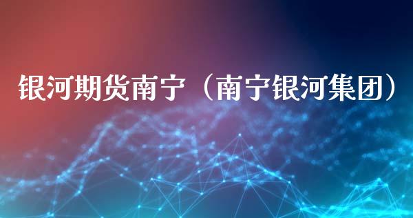 银河期货南宁（南宁银河集团） (https://www.njaxzs.com/) 期货直播间 第1张