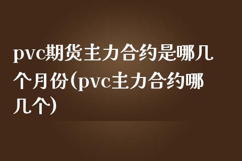 pvc期货主力合约是哪几个月份(pvc主力合约哪几个) (https://www.njaxzs.com/) 内盘期货 第1张