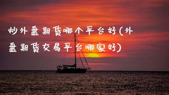 炒外盘期货哪个平台好(外盘期货交易平台哪家好) (https://www.njaxzs.com/) 期货直播间 第1张