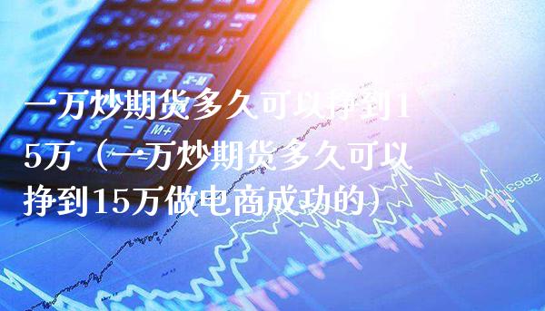 一万炒期货多久可以挣到15万（一万炒期货多久可以挣到15万做电商成功的） (https://www.njaxzs.com/) 期货行情 第1张