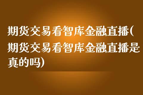 期货交易看智库金融直播(期货交易看智库金融直播是真的吗) (https://www.njaxzs.com/) 内盘期货 第1张