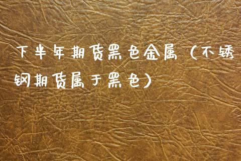 下半年期货黑色金属（不锈钢期货属于黑色） (https://www.njaxzs.com/) 黄金期货 第1张