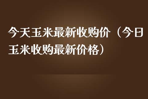 今天玉米最新收购价（今日玉米收购最新） (https://www.njaxzs.com/) 期货直播间 第1张