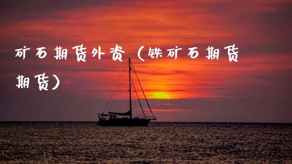 矿石期货外资（铁矿石期货期货） (https://www.njaxzs.com/) 原油期货 第1张