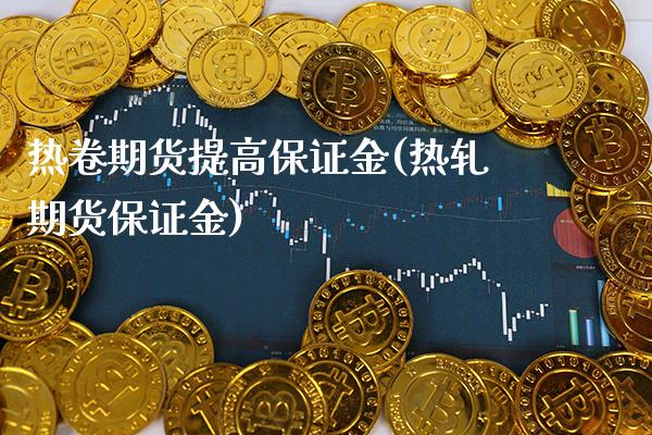 热卷期货提高保证金(热轧期货保证金) (https://www.njaxzs.com/) 期货行情 第1张