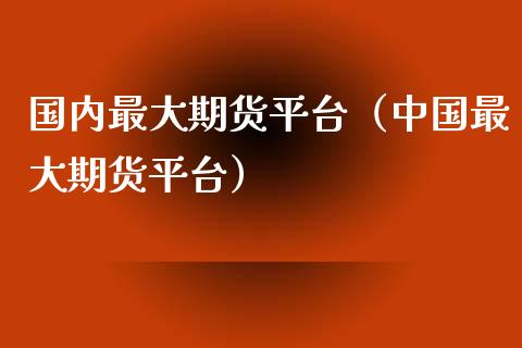 国内最大期货平台（中国最大期货平台） (https://www.njaxzs.com/) 内盘期货 第1张