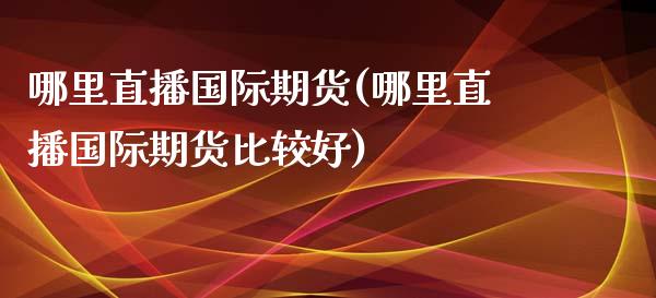 哪里直播国际期货(哪里直播国际期货比较好) (https://www.njaxzs.com/) 内盘期货 第1张